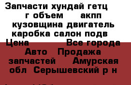 Запчасти хундай гетц 2010г объем 1.6 акпп кузовщина двигатель каробка салон подв › Цена ­ 1 000 - Все города Авто » Продажа запчастей   . Амурская обл.,Серышевский р-н